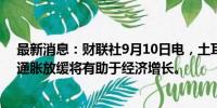 最新消息：财联社9月10日电，土耳其总统埃尔多安表示，通胀放缓将有助于经济增长。