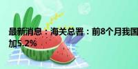 最新消息：海关总署：前8个月我国进口铁矿砂8.15亿吨 增加5.2%