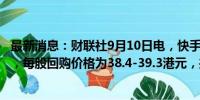 最新消息：财联社9月10日电，快手于10日回购237.81万股，每股回购价格为38.4-39.3港元，共耗资约9240万港元。