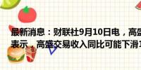 最新消息：财联社9月10日电，高盛首席执行官Solomonl表示，高盛交易收入同比可能下滑10%。