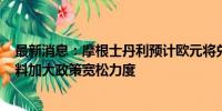 最新消息：摩根士丹利预计欧元将兑美元下跌7% 欧洲央行料加大政策宽松力度