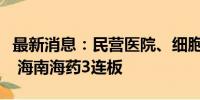 最新消息：民营医院、细胞免疫概念延续强势 海南海药3连板