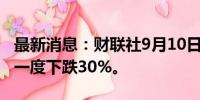 最新消息：财联社9月10日电，港股世茂集团一度下跌30%。