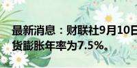 最新消息：财联社9月10日电，乌克兰8月通货膨胀年率为7.5%。