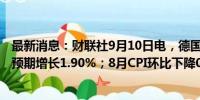 最新消息：财联社9月10日电，德国8月CPI同比增长1.9%，预期增长1.90%；8月CPI环比下降0.1%，预期下降0.10%。