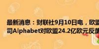 最新消息：财联社9月10日电，欧盟最高法院支持谷歌母公司Alphabet对欧盟24.2亿欧元反垄断罚款的上诉。