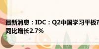 最新消息：IDC：Q2中国学习平板市场出货量达106.5万台 同比增长2.7%