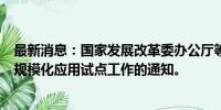 最新消息：国家发展改革委办公厅等发布关于推动车网互动规模化应用试点工作的通知。