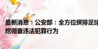 最新消息：公安部：全方位摸排足球领域“假赌黑”线索 深挖彻查违法犯罪行为