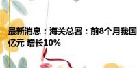 最新消息：海关总署：前8个月我国与东盟贸易总值为4.5万亿元 增长10%