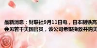 最新消息：财联社9月11日电，日本制铁高管Mori将造访美国华盛顿并会见若干美国官员，该公司希望挽救并购美国钢铁公司的交易。