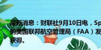 最新消息：财联社9月10日电，SpaceX称，预计星际飞船的美国联邦航空管理局（FAA）发射许可证将在11月底左右获得。