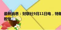 最新消息：财联社9月11日电，特朗普说他是太阳能的忠实粉丝。