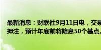 最新消息：财联社9月11日电，交易员增加对英国央行降息押注，预计年底前将降息50个基点。