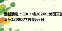 最新消息：EIA：将2024年美国天然气（干气）产量预期上调至1200亿立方英尺/日