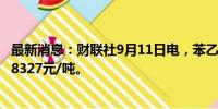 最新消息：财联社9月11日电，苯乙烯主力合约跌超5%，报8327元/吨。