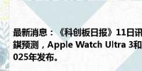 最新消息：《科创板日报》11日讯，苹果供应链分析师郭明錤预测，Apple Watch Ultra 3和Apple Watch SE 3将于2025年发布。