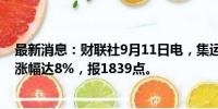 最新消息：财联社9月11日电，集运指数欧线期货主力合约涨幅达8%，报1839点。