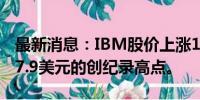 最新消息：IBM股价上涨1.3%，达到每股207.9美元的创纪录高点。