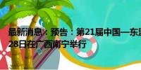 最新消息：预告：第21届中国—东盟博览会将于9月24日至28日在广西南宁举行