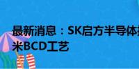 最新消息：SK启方半导体推出第四代0.18微米BCD工艺