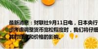 最新消息：财联社9月11日电，日本央行审议委员中川顺子称，在进一步考虑调整货币宽松程度时，我们将仔细审视7月加息后的市场发展及其对经济和价格的影响。