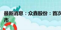 最新消息：众鑫股份：首次公开发行股票并上市