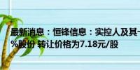 最新消息：恒锋信息：实控人及其一致行动人拟协议转让5%股份 转让价格为7.18元/股