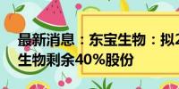 最新消息：东宝生物：拟2.32亿元收购益青生物剩余40%股份