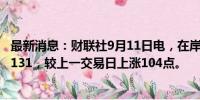 最新消息：财联社9月11日电，在岸人民币兑美元收盘报7.1131，较上一交易日上涨104点。