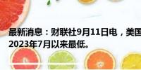 最新消息：财联社9月11日电，美国30年期国债收益率跌至2023年7月以来最低。