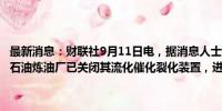 最新消息：财联社9月11日电，据消息人士透露，俄罗斯雅罗斯拉夫尔石油炼油厂已关闭其流化催化裂化装置，进行为期两周的非计划性维护。