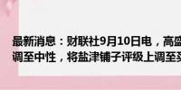 最新消息：财联社9月10日电，高盛公司将涪陵榨菜评级上调至中性，将盐津铺子评级上调至买进。