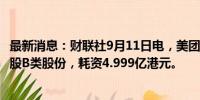 最新消息：财联社9月11日电，美团于9月11日回购了420万股B类股份，耗资4.999亿港元。