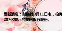 最新消息：财联社9月11日电，伯克希尔·哈撒韦出售价值2.287亿美元的美国银行股份。