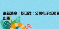 最新消息：秋田微：公司电子纸项目进展顺利 已实现小批量出货