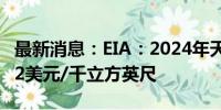 最新消息：EIA：2024年天然气价格预期为2.2美元/千立方英尺