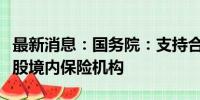 最新消息：国务院：支持合格境外机构投资入股境内保险机构