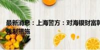 最新消息：上海警方：对海银财富韩某某、韩某等采取刑事强制措施