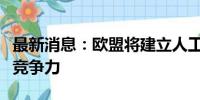 最新消息：欧盟将建立人工智能工厂提升全球竞争力