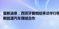 最新消息：西班牙首相结束访华行程 桑切斯：希望加强两国新能源汽车领域合作