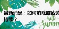 最新消息：如何消除脑疲劳，让身心的健康可持续？