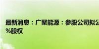 最新消息：广聚能源：参股公司拟公开挂牌转让惠东协孚40%股权