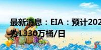 最新消息：EIA：预计2024年美国原油产量为1330万桶/日