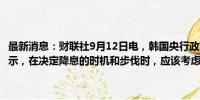 最新消息：财联社9月12日电，韩国央行政策委员HWANG KUN-IL表示，在决定降息的时机和步伐时，应该考虑到韩国经济增长和金融稳定。