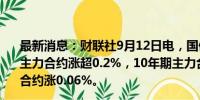 最新消息：财联社9月12日电，国债期货集体上涨，30年期主力合约涨超0.2%，10年期主力合约涨0.04%，5年期主力合约涨0.06%。