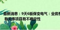 最新消息：9天6板保变电气：业务整合事宜尚处于筹划阶段 有关事项具有不确定性