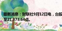 最新消息：财联社9月12日电，台股加权股价指数上涨1.6%至21,373.64点。