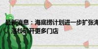 最新消息：海底捞计划进一步扩张海外业务 有望明年在纽约、洛杉矶开更多门店