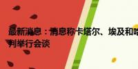 最新消息：消息称卡塔尔、埃及和哈马斯代表就加沙停火谈判举行会谈